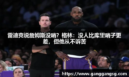 雷迪克说詹姆斯没哨？格林：没人比库里哨子更差，但他从不诉苦